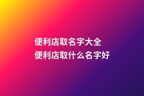 便利店取名字大全 便利店取什么名字好-第1张-店铺起名-玄机派